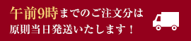 午前9時までのご注文分は原則当日発送いたします！